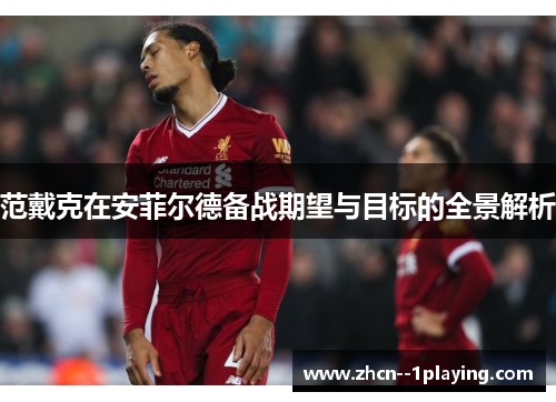 范戴克在安菲尔德备战期望与目标的全景解析