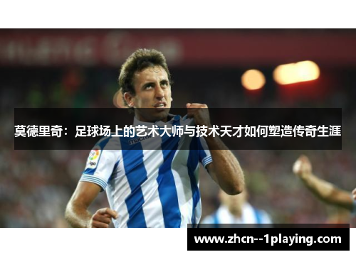 莫德里奇：足球场上的艺术大师与技术天才如何塑造传奇生涯