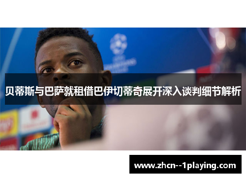 贝蒂斯与巴萨就租借巴伊切蒂奇展开深入谈判细节解析