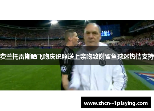 费兰托雷斯晒飞吻庆祝照送上亲吻致谢鲨鱼球迷热情支持