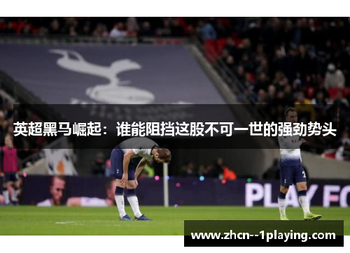 英超黑马崛起：谁能阻挡这股不可一世的强劲势头