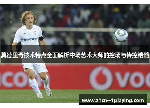 莫德里奇技术特点全面解析中场艺术大师的控场与传控精髓