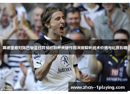 莫德里奇对阵巴黎圣日耳曼欧联杯关键作用深度解析战术价值与比赛影响