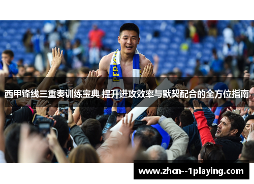 西甲锋线三重奏训练宝典 提升进攻效率与默契配合的全方位指南