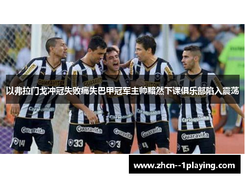 以弗拉门戈冲冠失败痛失巴甲冠军主帅黯然下课俱乐部陷入震荡