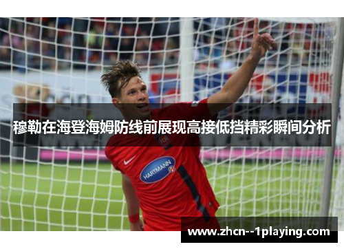 穆勒在海登海姆防线前展现高接低挡精彩瞬间分析