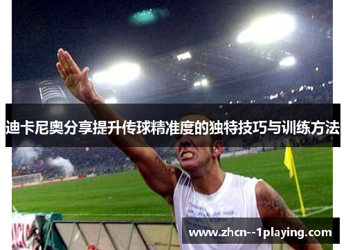 迪卡尼奥分享提升传球精准度的独特技巧与训练方法