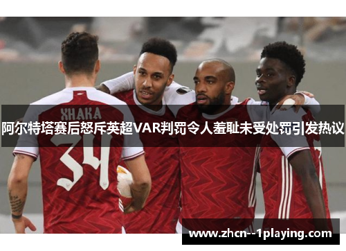 阿尔特塔赛后怒斥英超VAR判罚令人羞耻未受处罚引发热议