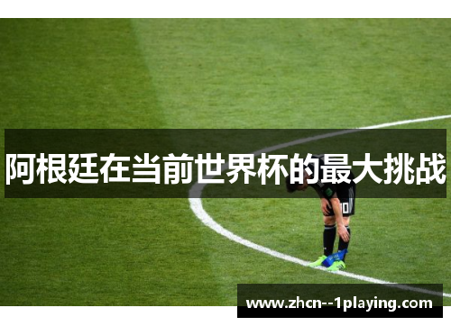 阿根廷在当前世界杯的最大挑战