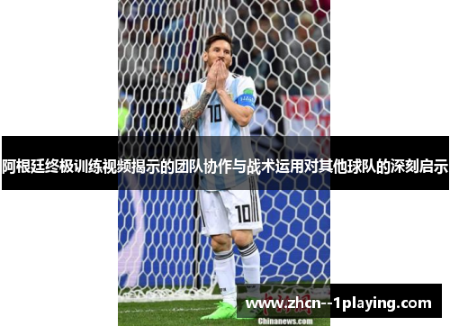 阿根廷终极训练视频揭示的团队协作与战术运用对其他球队的深刻启示