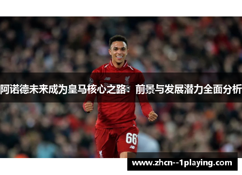 阿诺德未来成为皇马核心之路：前景与发展潜力全面分析