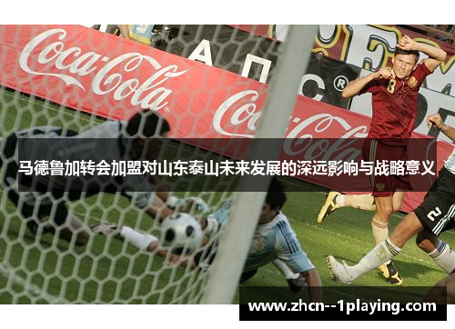 马德鲁加转会加盟对山东泰山未来发展的深远影响与战略意义