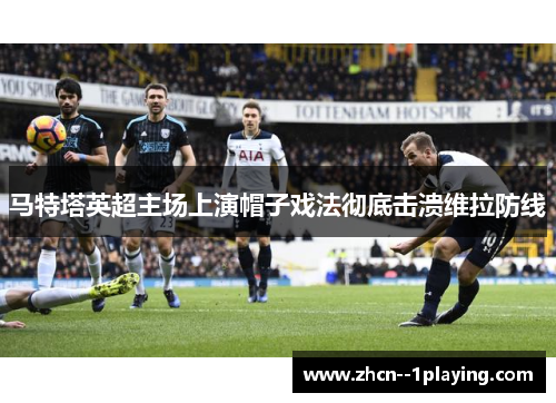 马特塔英超主场上演帽子戏法彻底击溃维拉防线