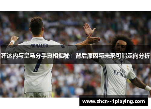 齐达内与皇马分手真相揭秘：背后原因与未来可能走向分析