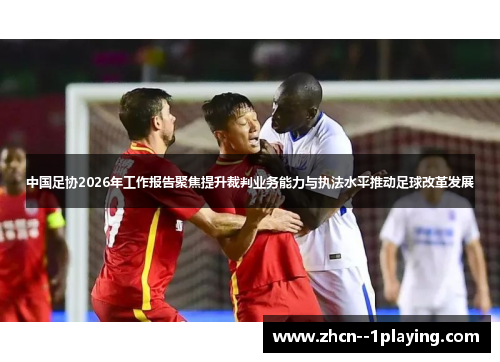 中国足协2026年工作报告聚焦提升裁判业务能力与执法水平推动足球改革发展