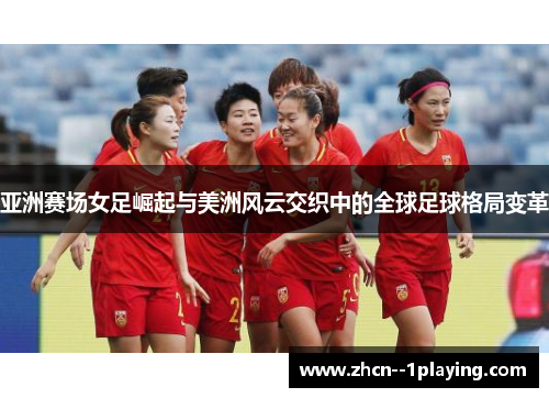 亚洲赛场女足崛起与美洲风云交织中的全球足球格局变革