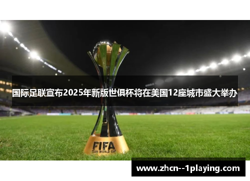 国际足联宣布2025年新版世俱杯将在美国12座城市盛大举办