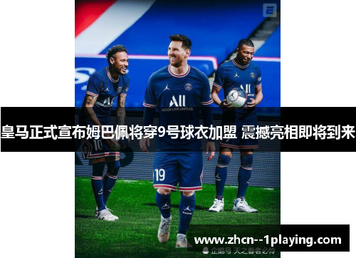 皇马正式宣布姆巴佩将穿9号球衣加盟 震撼亮相即将到来