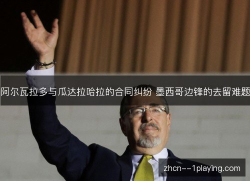 阿尔瓦拉多与瓜达拉哈拉的合同纠纷 墨西哥边锋的去留难题