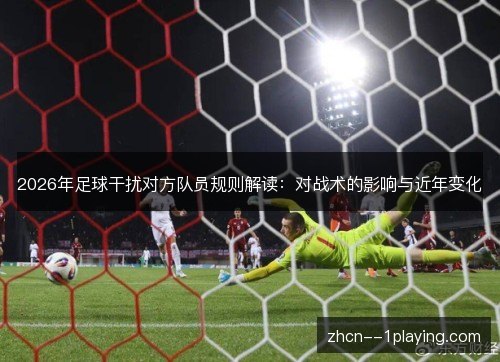 2026年足球干扰对方队员规则解读：对战术的影响与近年变化